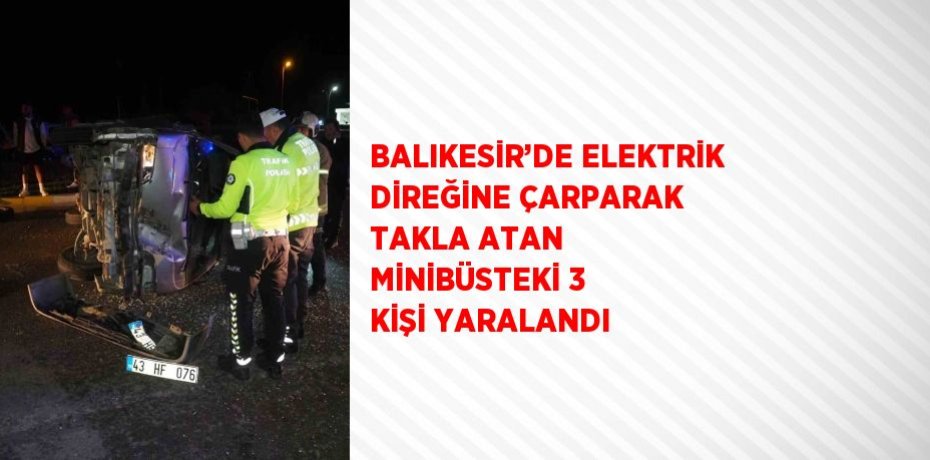 BALIKESİR’DE ELEKTRİK DİREĞİNE ÇARPARAK TAKLA ATAN MİNİBÜSTEKİ 3 KİŞİ YARALANDI