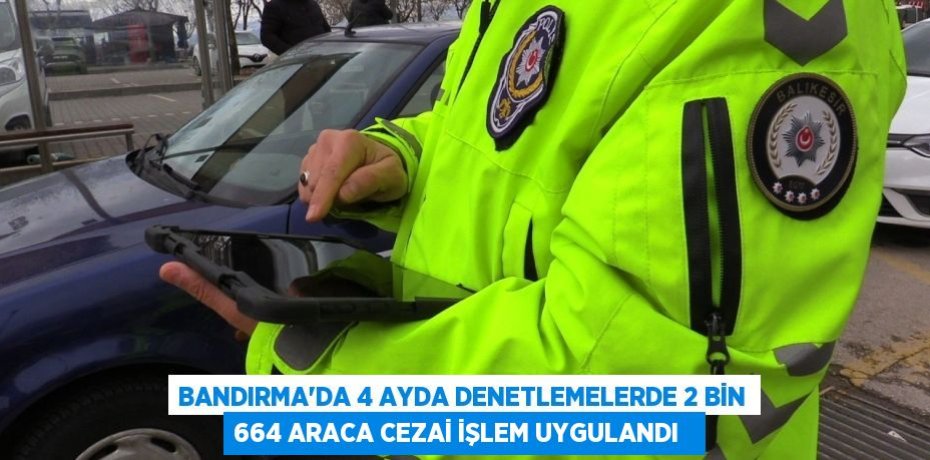 Bandırma'da 4 ayda denetlemelerde 2 bin 664 araca cezai işlem uygulandı  