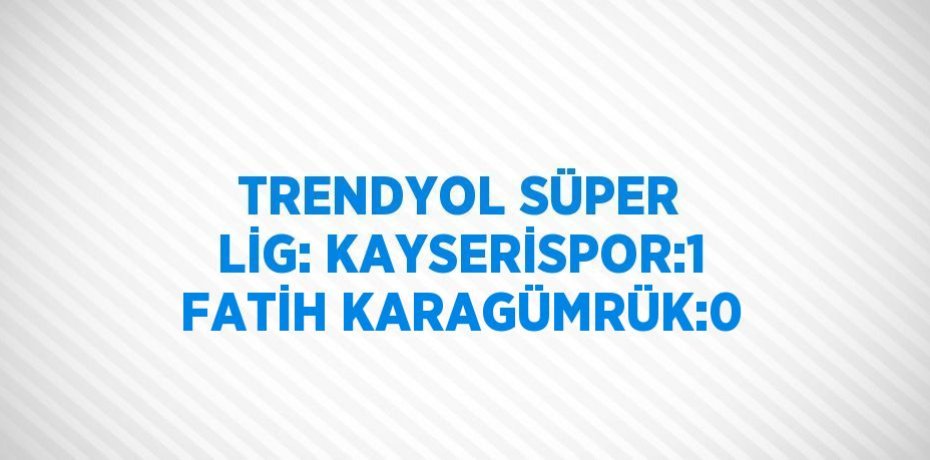 TRENDYOL SÜPER LİG: KAYSERİSPOR:1 FATİH KARAGÜMRÜK:0