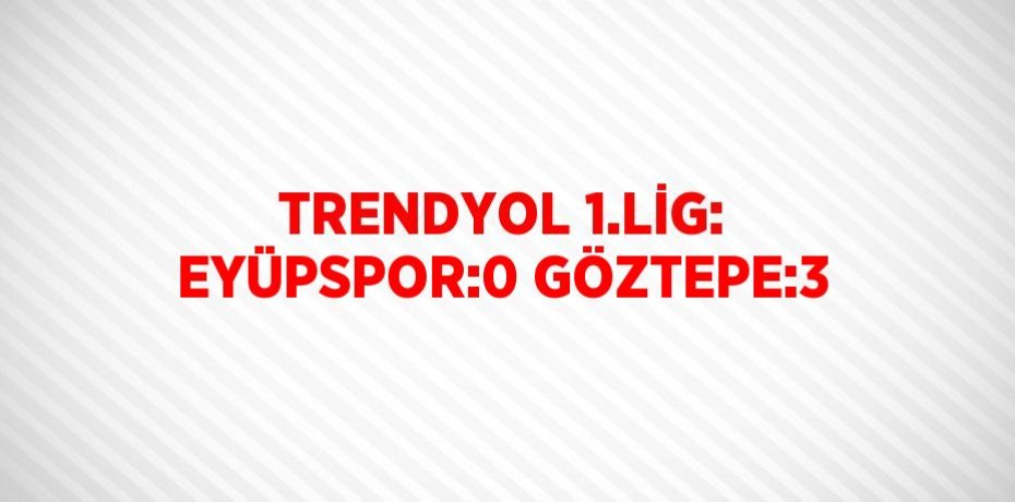 TRENDYOL 1.LİG: EYÜPSPOR:0 GÖZTEPE:3