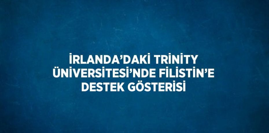 İRLANDA’DAKİ TRİNİTY ÜNİVERSİTESİ’NDE FİLİSTİN’E DESTEK GÖSTERİSİ