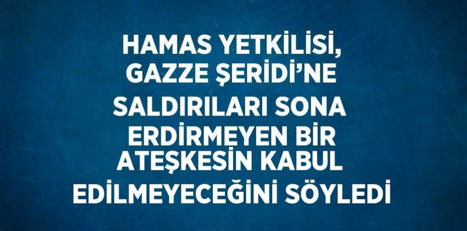 HAMAS YETKİLİSİ, GAZZE ŞERİDİ’NE SALDIRILARI SONA ERDİRMEYEN BİR ATEŞKESİN KABUL EDİLMEYECEĞİNİ SÖYLEDİ