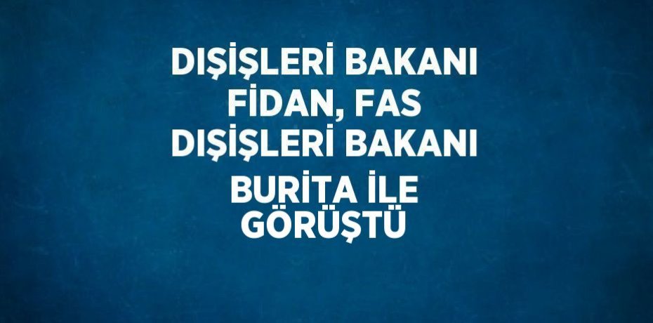 DIŞİŞLERİ BAKANI FİDAN, FAS DIŞİŞLERİ BAKANI BURİTA İLE GÖRÜŞTÜ