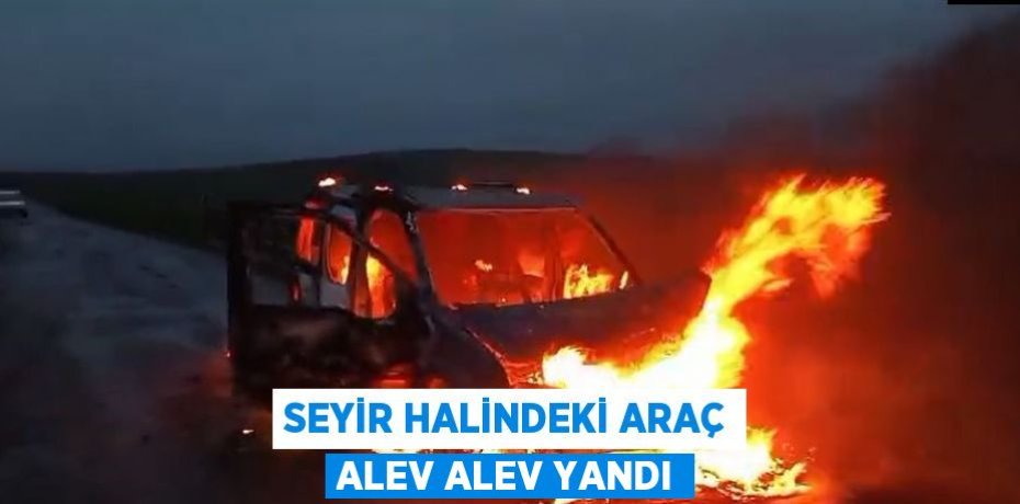 SEYİR HALİNDEKİ ARAÇ ALEV ALEV YANDI