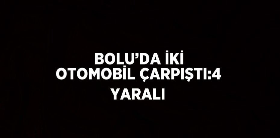 BOLU’DA İKİ OTOMOBİL ÇARPIŞTI:4 YARALI