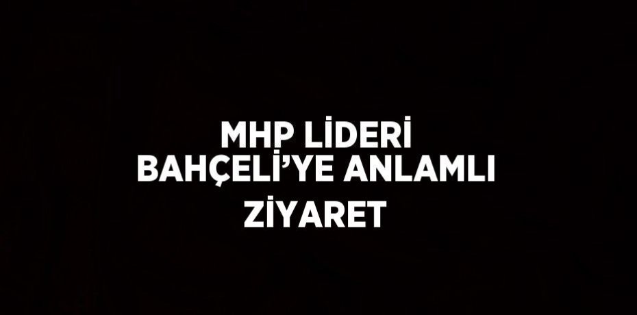 MHP LİDERİ BAHÇELİ’YE ANLAMLI ZİYARET