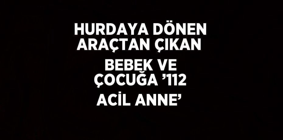 HURDAYA DÖNEN ARAÇTAN ÇIKAN BEBEK VE ÇOCUĞA ’112 ACİL ANNE’