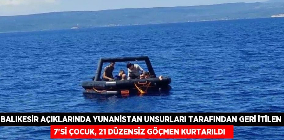 Balıkesir açıklarında Yunanistan unsurları tarafından geri itilen 7'si çocuk, 21 düzensiz göçmen kurtarıldı  