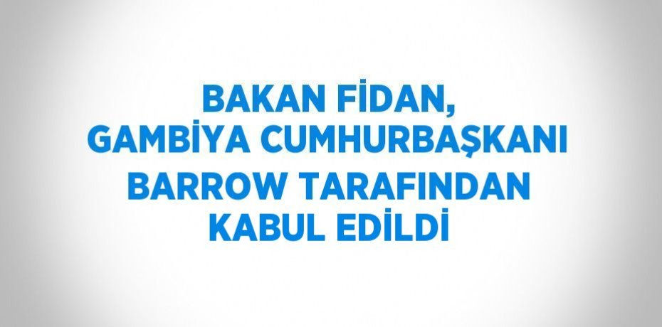 BAKAN FİDAN, GAMBİYA CUMHURBAŞKANI BARROW TARAFINDAN KABUL EDİLDİ