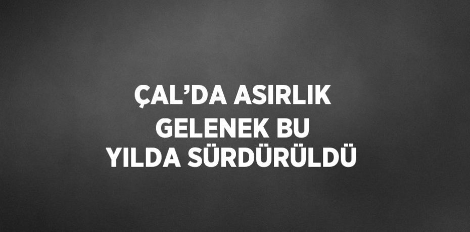 ÇAL’DA ASIRLIK GELENEK BU YILDA SÜRDÜRÜLDÜ
