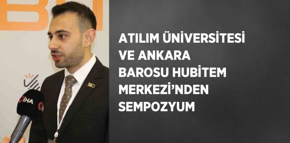 ATILIM ÜNİVERSİTESİ VE ANKARA BAROSU HUBİTEM MERKEZİ’NDEN SEMPOZYUM