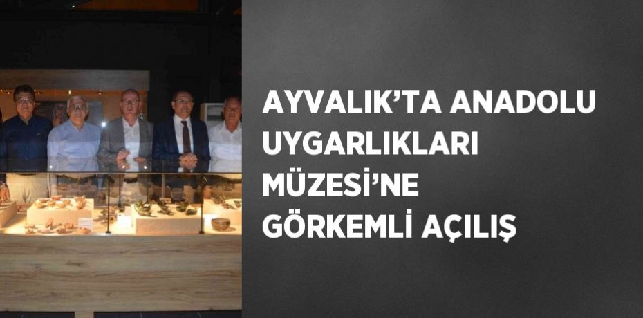 AYVALIK’TA ANADOLU UYGARLIKLARI MÜZESİ’NE GÖRKEMLİ AÇILIŞ