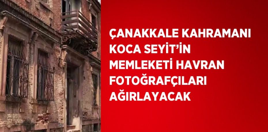 ÇANAKKALE KAHRAMANI KOCA SEYİT’İN MEMLEKETİ HAVRAN FOTOĞRAFÇILARI AĞIRLAYACAK