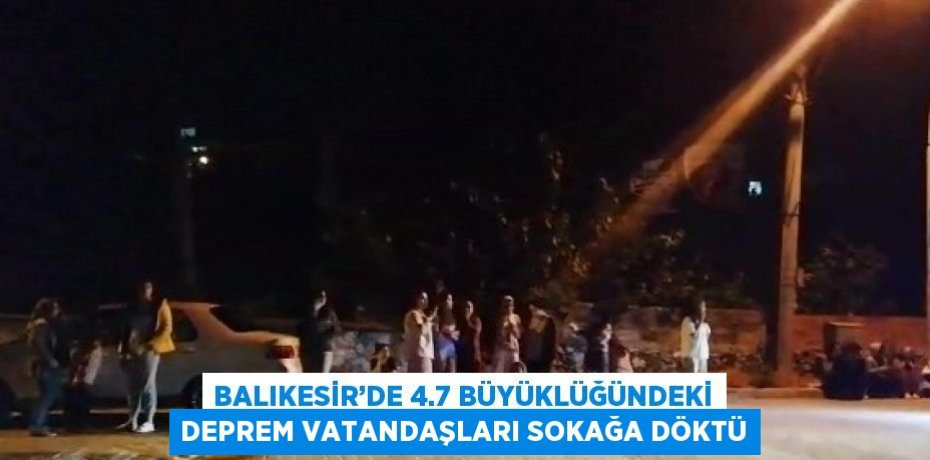 BALIKESİR’DE 4.7 BÜYÜKLÜĞÜNDEKİ DEPREM VATANDAŞLARI SOKAĞA DÖKTÜ