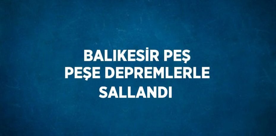 BALIKESİR PEŞ PEŞE DEPREMLERLE SALLANDI