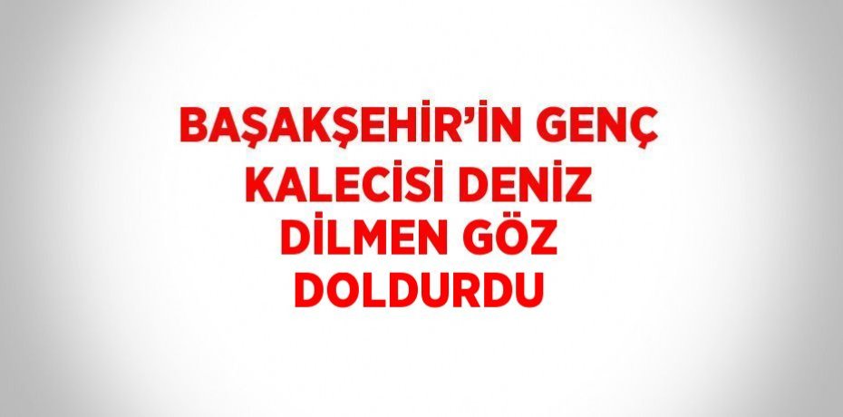BAŞAKŞEHİR’İN GENÇ KALECİSİ DENİZ DİLMEN GÖZ DOLDURDU
