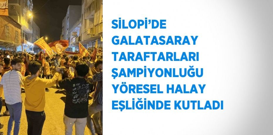 SİLOPİ’DE GALATASARAY TARAFTARLARI ŞAMPİYONLUĞU YÖRESEL HALAY EŞLİĞİNDE KUTLADI