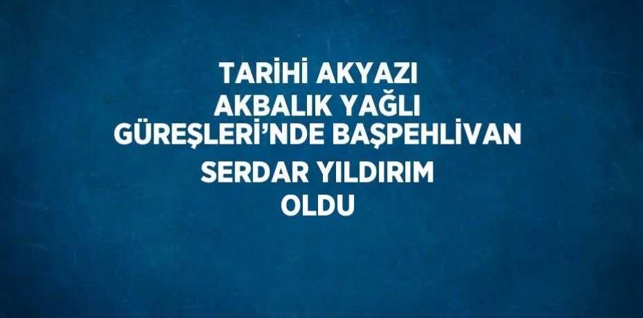 TARİHİ AKYAZI AKBALIK YAĞLI GÜREŞLERİ’NDE BAŞPEHLİVAN SERDAR YILDIRIM OLDU