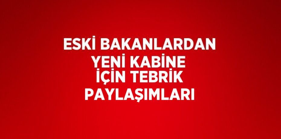ESKİ BAKANLARDAN YENİ KABİNE İÇİN TEBRİK PAYLAŞIMLARI