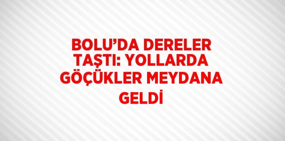 BOLU’DA DERELER TAŞTI: YOLLARDA GÖÇÜKLER MEYDANA GELDİ