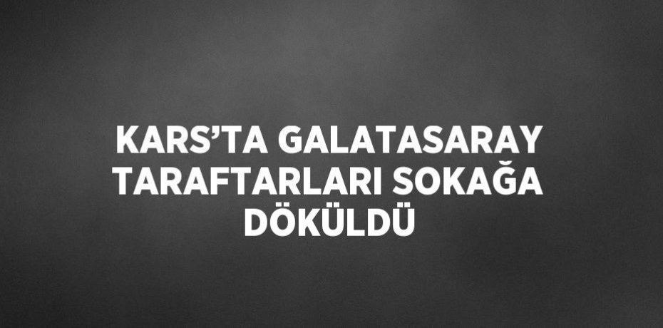KARS’TA GALATASARAY TARAFTARLARI SOKAĞA DÖKÜLDÜ