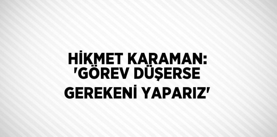 HİKMET KARAMAN: 'GÖREV DÜŞERSE GEREKENİ YAPARIZ'