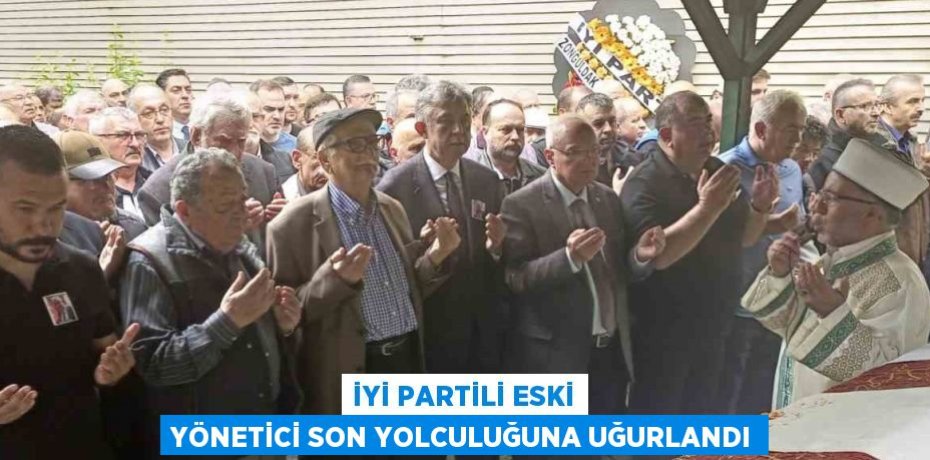 İYİ PARTİLİ ESKİ YÖNETİCİ SON YOLCULUĞUNA UĞURLANDI