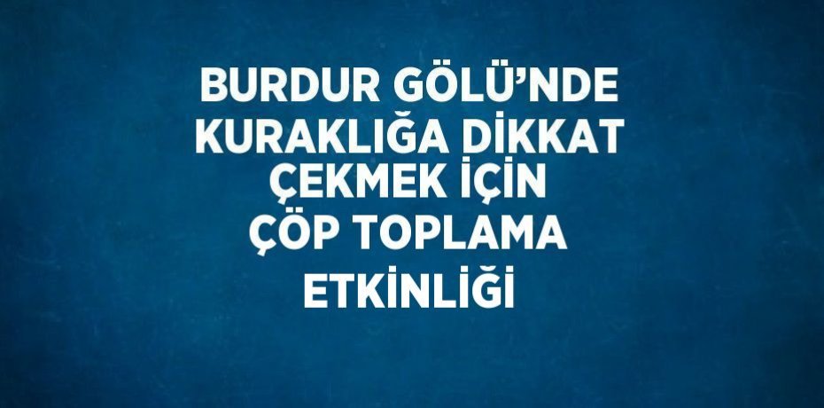 BURDUR GÖLÜ’NDE KURAKLIĞA DİKKAT ÇEKMEK İÇİN ÇÖP TOPLAMA ETKİNLİĞİ