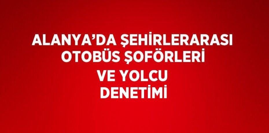 ALANYA’DA ŞEHİRLERARASI OTOBÜS ŞOFÖRLERİ VE YOLCU DENETİMİ