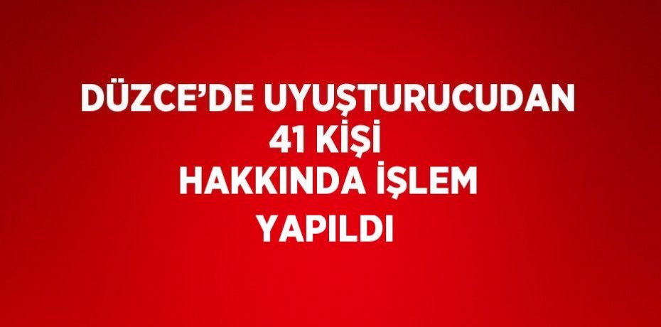 DÜZCE’DE UYUŞTURUCUDAN 41 KİŞİ HAKKINDA İŞLEM YAPILDI