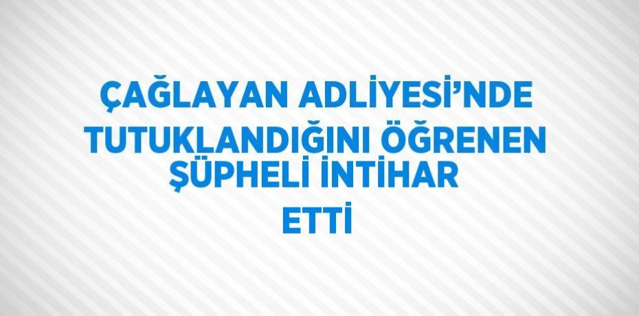 ÇAĞLAYAN ADLİYESİ’NDE TUTUKLANDIĞINI ÖĞRENEN ŞÜPHELİ İNTİHAR ETTİ