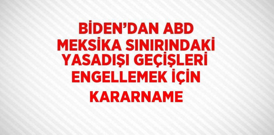 BİDEN’DAN ABD MEKSİKA SINIRINDAKİ YASADIŞI GEÇİŞLERİ ENGELLEMEK İÇİN KARARNAME