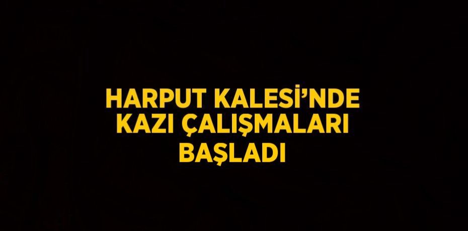 HARPUT KALESİ’NDE KAZI ÇALIŞMALARI BAŞLADI