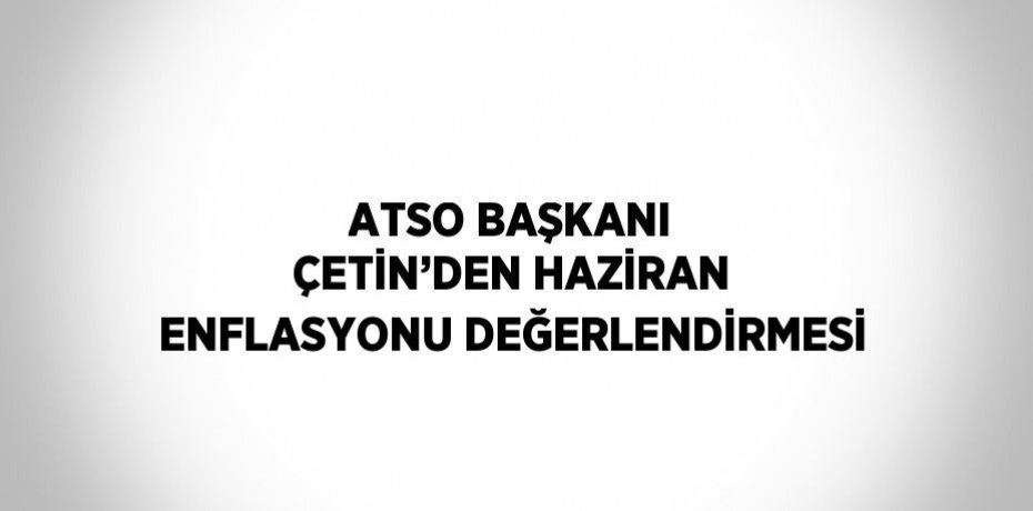 ATSO BAŞKANI ÇETİN’DEN HAZİRAN ENFLASYONU DEĞERLENDİRMESİ