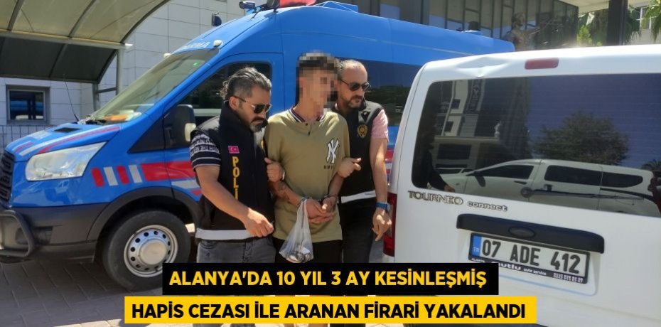 Alanya’da 10 yıl 3 ay kesinleşmiş hapis cezası ile aranan firari yakalandı