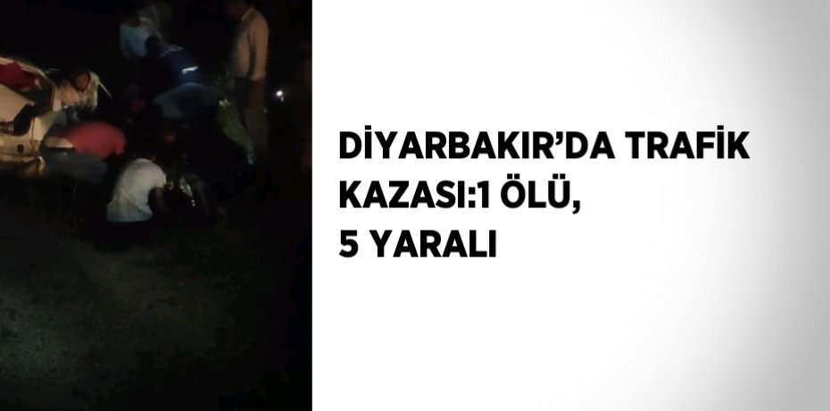 DİYARBAKIR’DA TRAFİK KAZASI:1 ÖLÜ, 5 YARALI