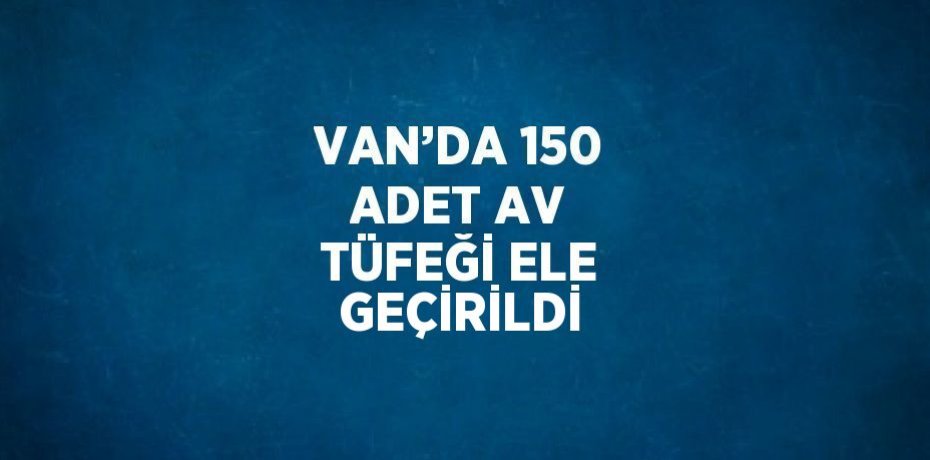 VAN’DA 150 ADET AV TÜFEĞİ ELE GEÇİRİLDİ