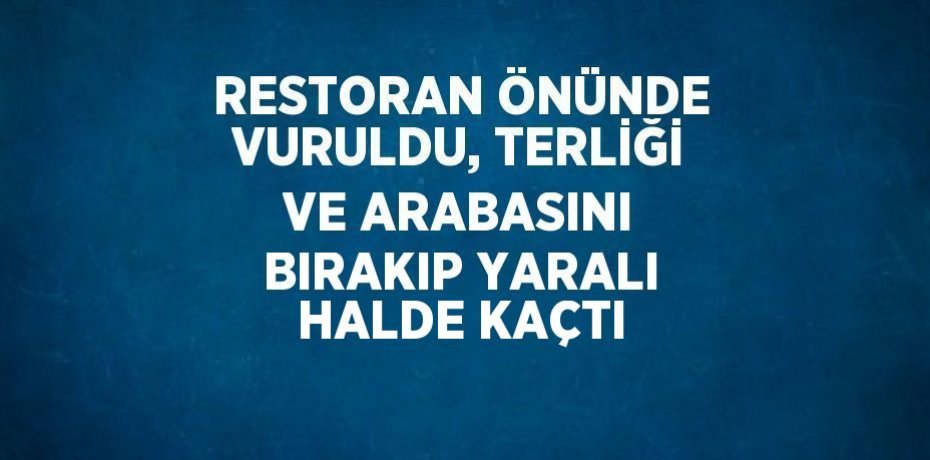 RESTORAN ÖNÜNDE VURULDU, TERLİĞİ VE ARABASINI BIRAKIP YARALI HALDE KAÇTI