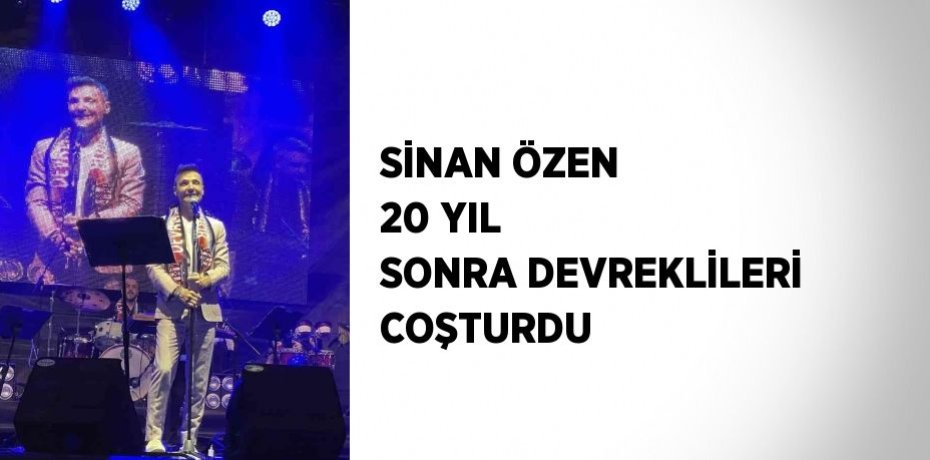 SİNAN ÖZEN 20 YIL SONRA DEVREKLİLERİ COŞTURDU