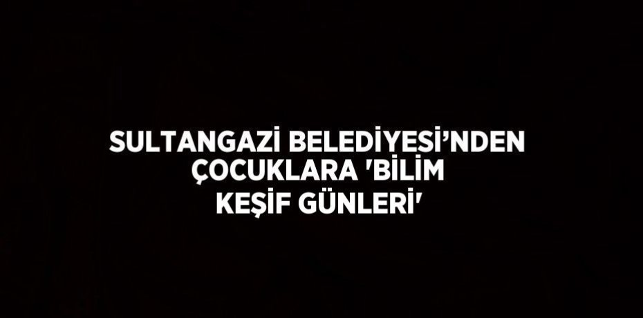 SULTANGAZİ BELEDİYESİ’NDEN ÇOCUKLARA 'BİLİM KEŞİF GÜNLERİ'