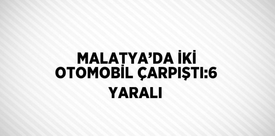MALATYA’DA İKİ OTOMOBİL ÇARPIŞTI:6 YARALI