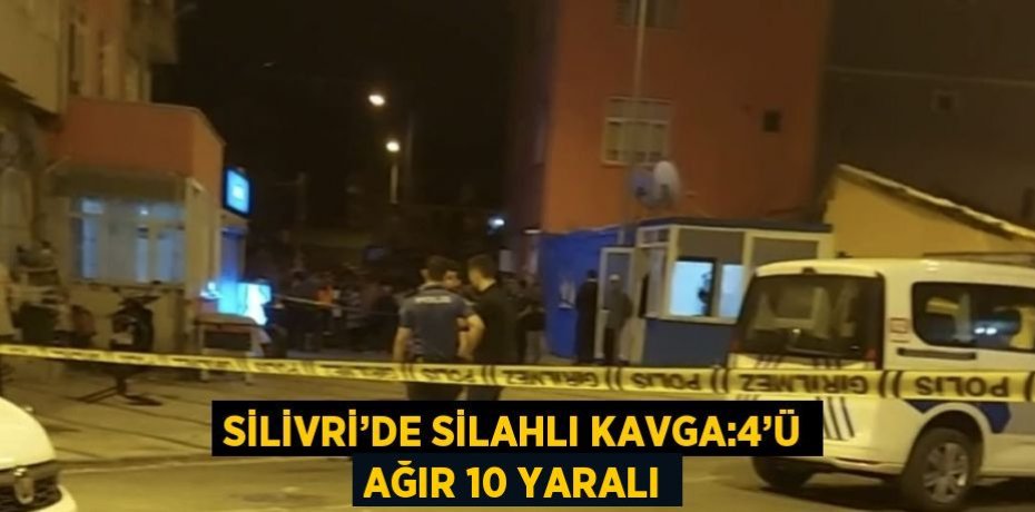 SİLİVRİ’DE SİLAHLI KAVGA:4’Ü AĞIR 10 YARALI