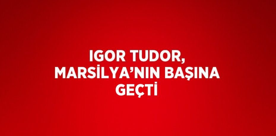 IGOR TUDOR, MARSİLYA’NIN BAŞINA GEÇTİ
