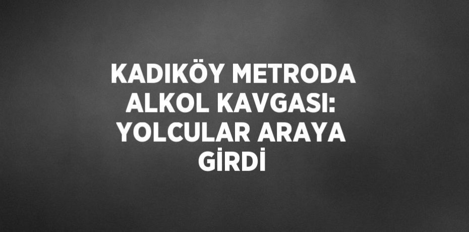 KADIKÖY METRODA ALKOL KAVGASI: YOLCULAR ARAYA GİRDİ
