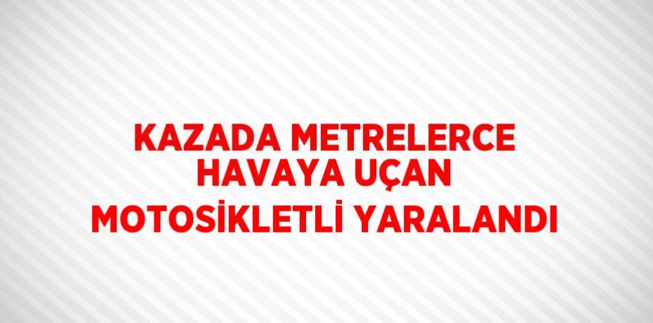 KAZADA METRELERCE HAVAYA UÇAN MOTOSİKLETLİ YARALANDI