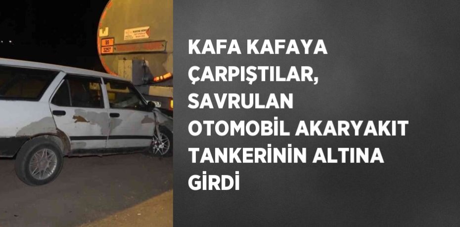 KAFA KAFAYA ÇARPIŞTILAR, SAVRULAN OTOMOBİL AKARYAKIT TANKERİNİN ALTINA GİRDİ