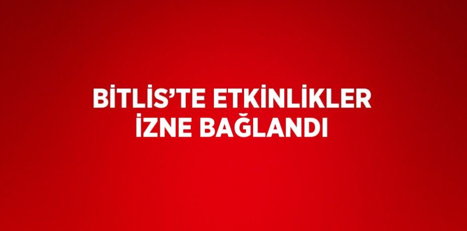 BİTLİS’TE ETKİNLİKLER İZNE BAĞLANDI