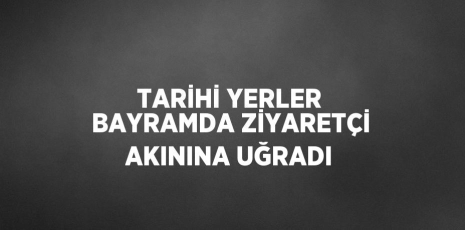 TARİHİ YERLER BAYRAMDA ZİYARETÇİ AKININA UĞRADI