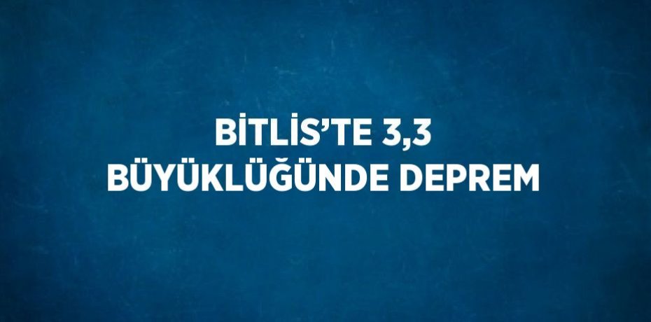 BİTLİS’TE 3,3 BÜYÜKLÜĞÜNDE DEPREM