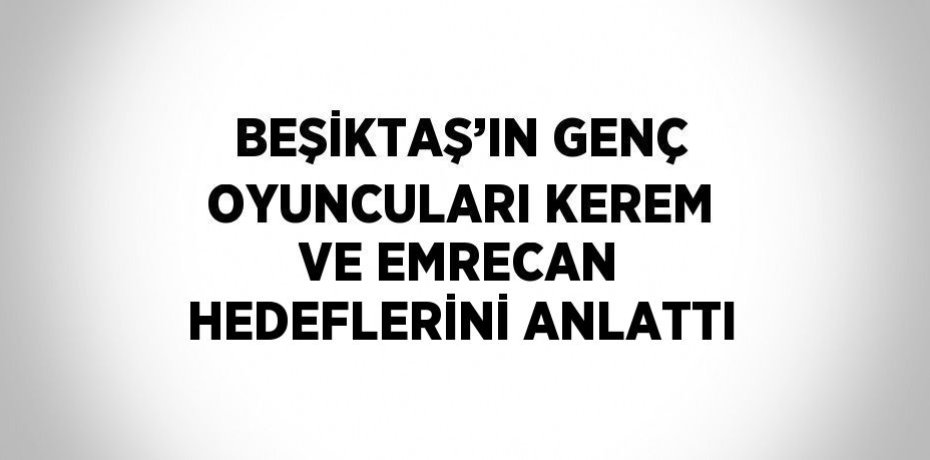 BEŞİKTAŞ’IN GENÇ OYUNCULARI KEREM VE EMRECAN HEDEFLERİNİ ANLATTI